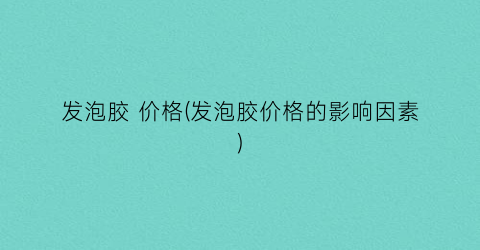 发泡胶 价格(发泡胶价格的影响因素)